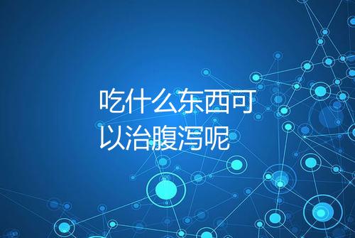 吃什么东西可以治腹泻呢