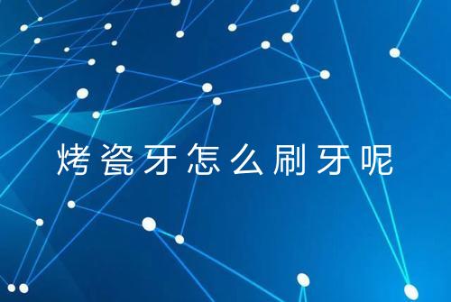 烤瓷牙怎么刷牙呢