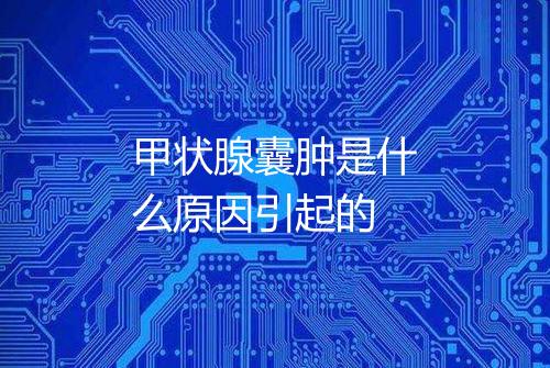 甲状腺囊肿是什么原因引起的