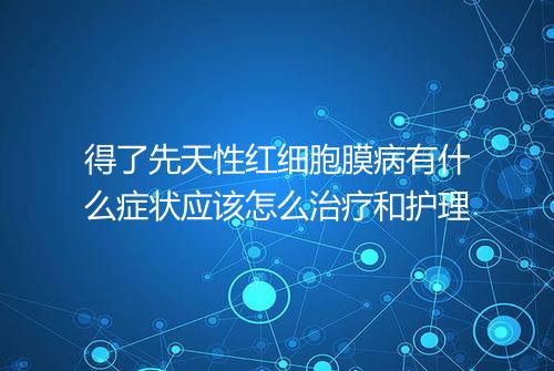 得了先天性红细胞膜病有什么症状应该怎么治疗和护理