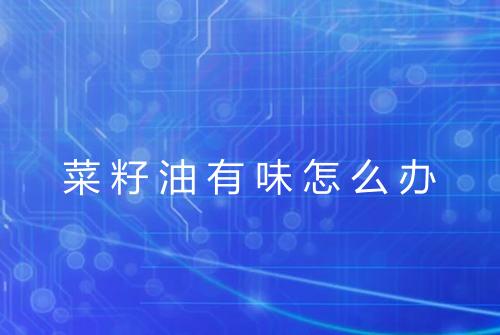 菜籽油有味怎么办