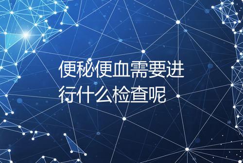 便秘便血需要进行什么检查呢