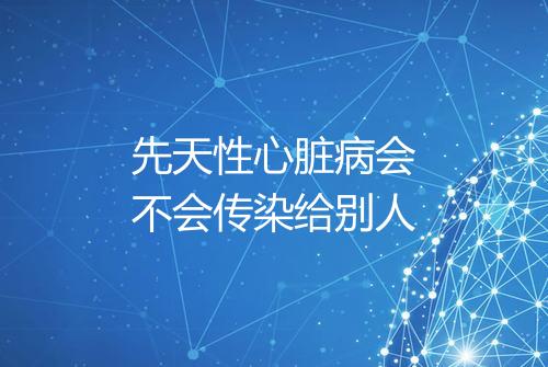 先天性心脏病会不会传染给别人