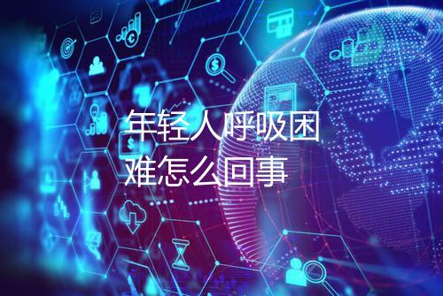 年轻人呼吸困难怎么回事