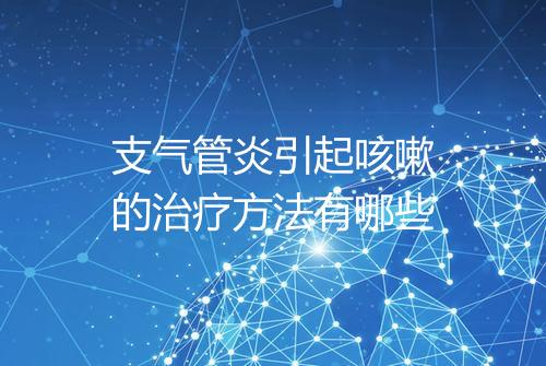 支气管炎引起咳嗽的治疗方法有哪些