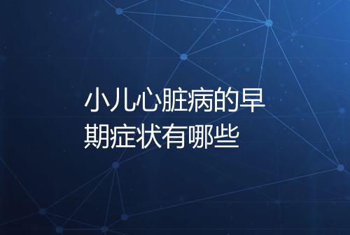 小儿心脏病的早期症状有哪些