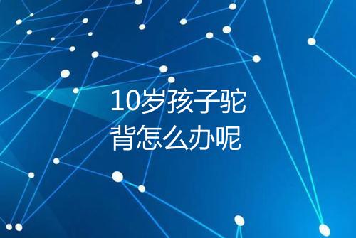 10岁孩子驼背怎么办呢