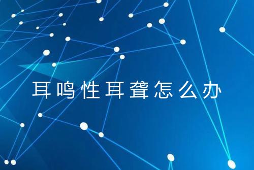 耳鸣性耳聋怎么办