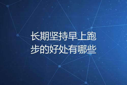长期坚持早上跑步的好处有哪些