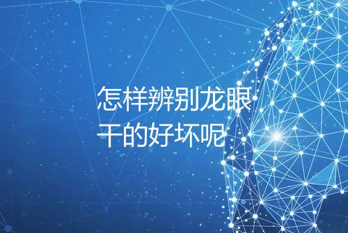 怎样辨别龙眼干的好坏呢