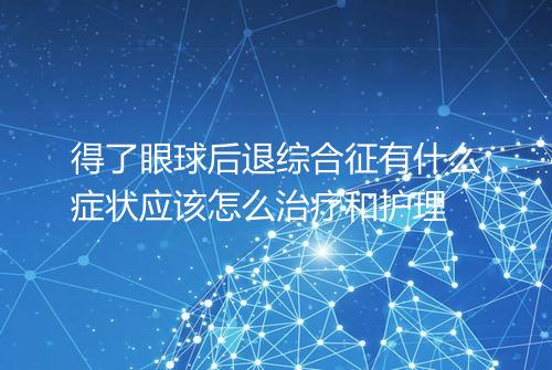 得了眼球后退综合征有什么症状应该怎么治疗和护理
