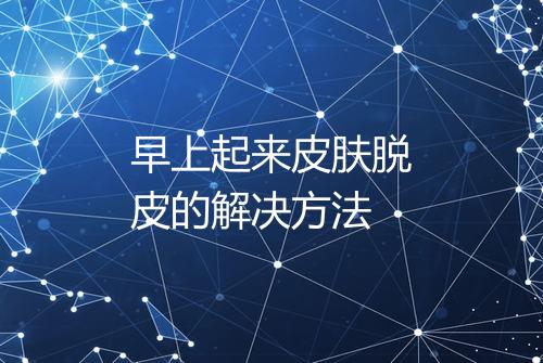 早上起来皮肤脱皮的解决方法