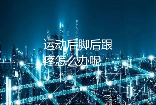 运动后脚后跟疼怎么办呢
