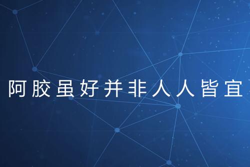 阿胶虽好并非人人皆宜