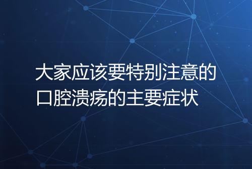 大家应该要特别注意的口腔溃疡的主要症状
