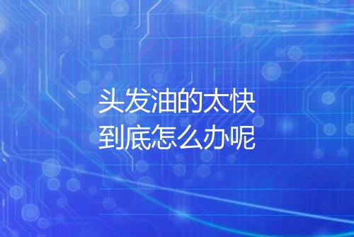 头发油的太快到底怎么办呢