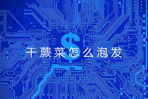 干蕨菜怎么泡发