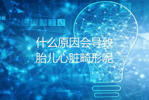 什么原因会导致胎儿心脏畸形呢