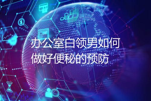办公室白领男如何做好便秘的预防