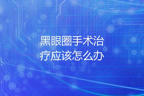 黑眼圈手术治疗应该怎么办
