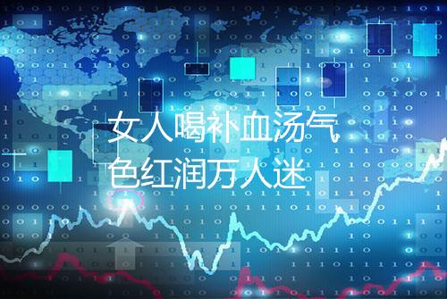 女人喝补血汤气色红润万人迷
