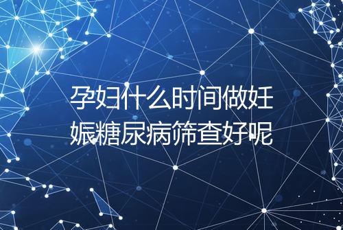 孕妇什么时间做妊娠糖尿病筛查好呢