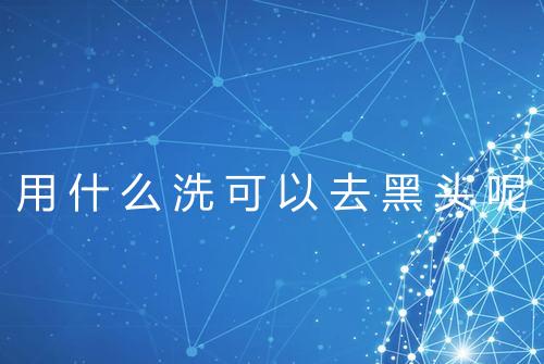 用什么洗可以去黑头呢
