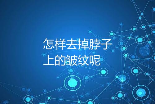 怎样去掉脖子上的皱纹呢