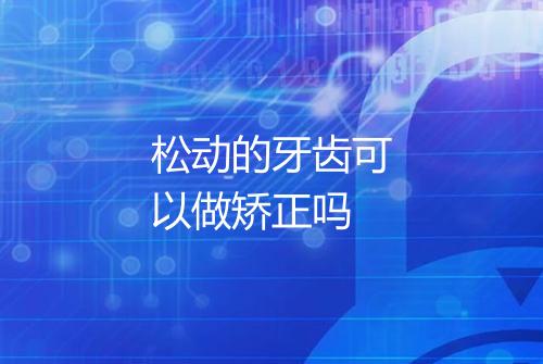 松动的牙齿可以做矫正吗