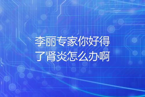 李丽专家你好得了肾炎怎么办啊