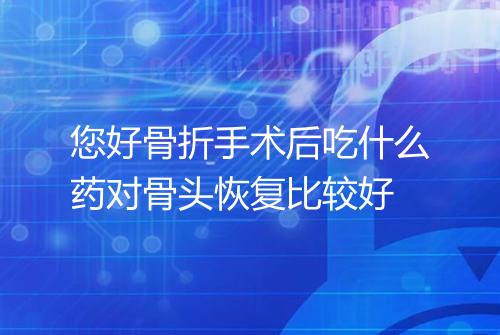 您好骨折手术后吃什么药对骨头恢复比较好