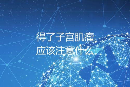 得了子宫肌瘤应该注意什么