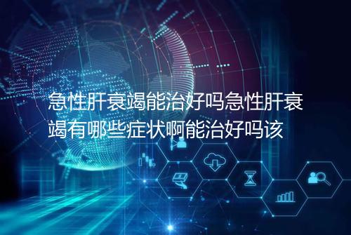 急性肝衰竭能治好吗急性肝衰竭有哪些症状啊能治好吗该