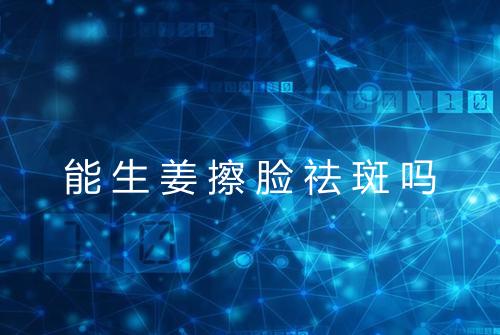 能生姜擦脸祛斑吗