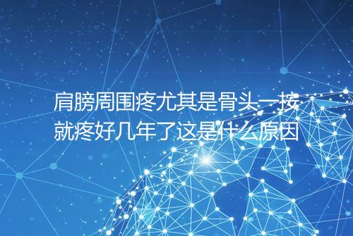 肩膀周围疼尤其是骨头一按就疼好几年了这是什么原因