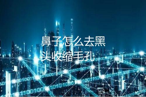 鼻子怎么去黑头收缩毛孔