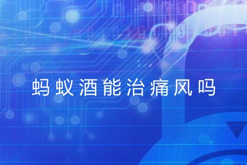 蚂蚁酒能治痛风吗