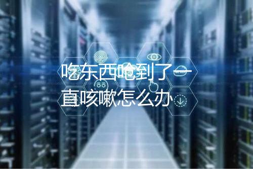 吃东西呛到了一直咳嗽怎么办