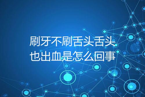 刷牙不刷舌头舌头也出血是怎么回事