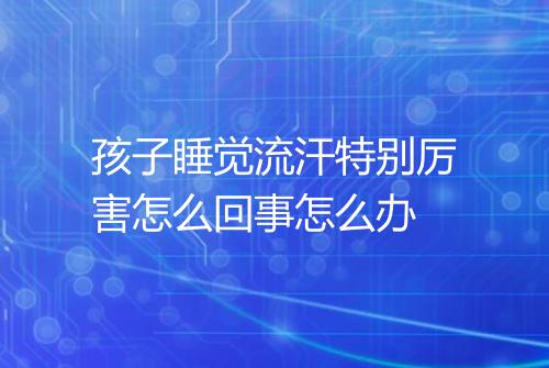 孩子睡觉流汗特别厉害怎么回事怎么办