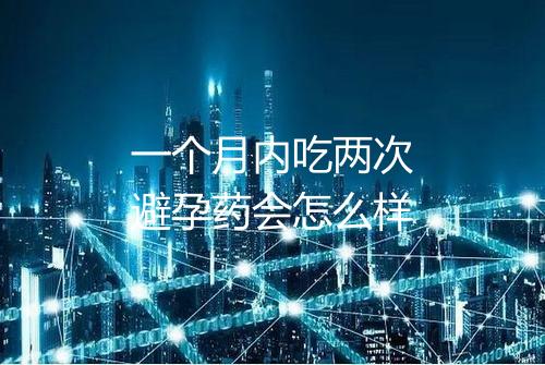 一个月内吃两次避孕药会怎么样