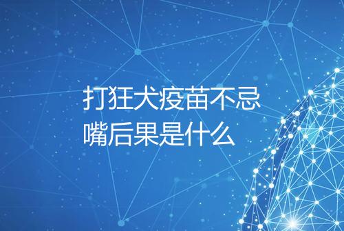 打狂犬疫苗不忌嘴后果是什么