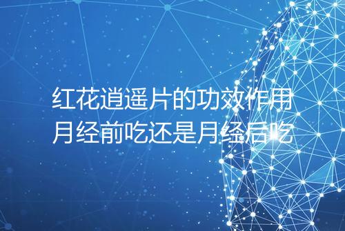 红花逍遥片的功效作用月经前吃还是月经后吃