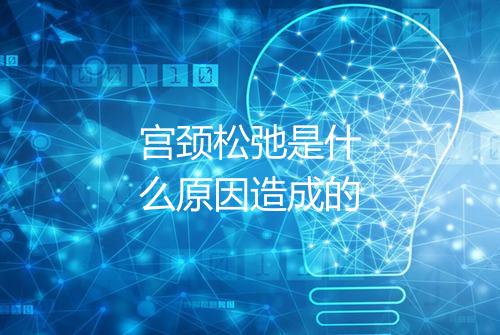 宫颈松弛是什么原因造成的