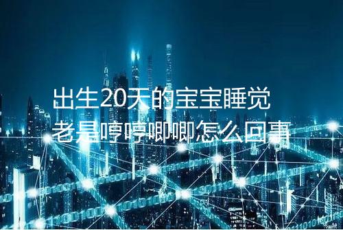 出生20天的宝宝睡觉老是哼哼唧唧怎么回事