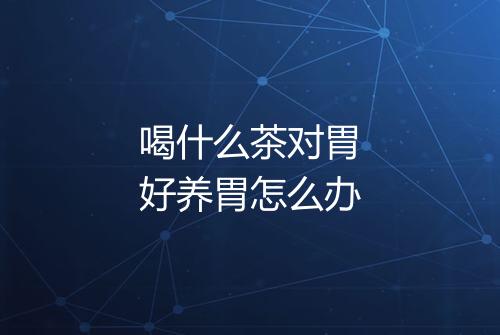 喝什么茶对胃好养胃怎么办