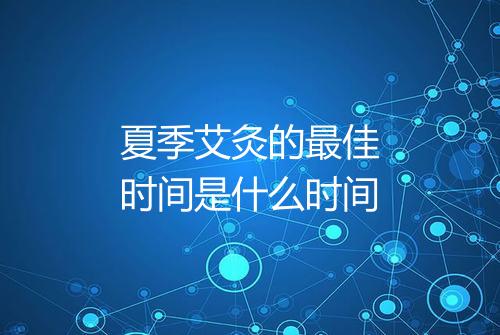 夏季艾灸的最佳时间是什么时间