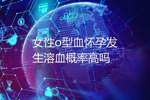 女性o型血怀孕发生溶血概率高吗