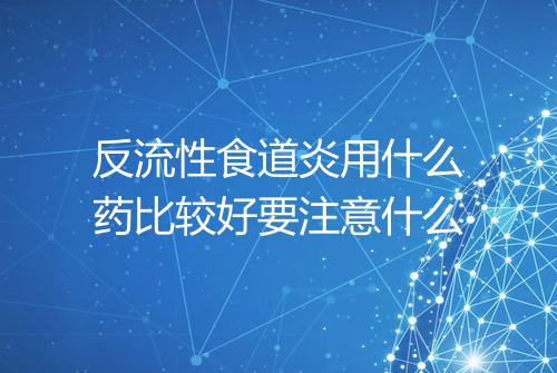 反流性食道炎用什么药比较好要注意什么