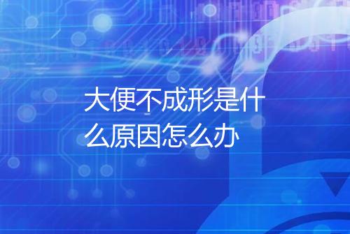 大便不成形是什么原因怎么办
